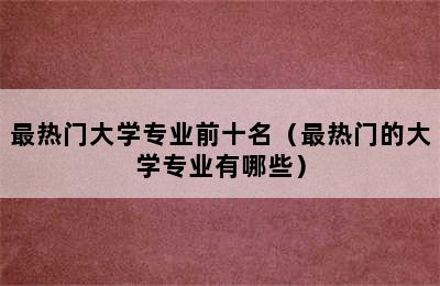 最热门大学专业前十名（最热门的大学专业有哪些）