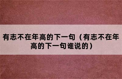 有志不在年高的下一句（有志不在年高的下一句谁说的）