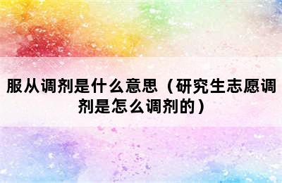 服从调剂是什么意思（研究生志愿调剂是怎么调剂的）