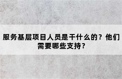 服务基层项目人员是干什么的？他们需要哪些支持？