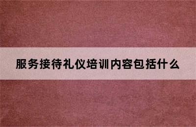 服务接待礼仪培训内容包括什么