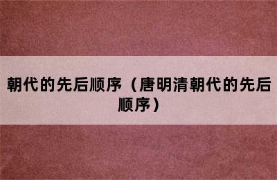 朝代的先后顺序（唐明清朝代的先后顺序）