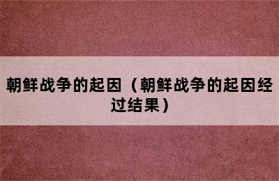 朝鲜战争的起因（朝鲜战争的起因经过结果）