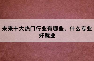 未来十大热门行业有哪些，什么专业好就业