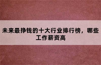 未来最挣钱的十大行业排行榜，哪些工作薪资高