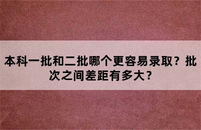 本科一批和二批哪个更容易录取？批次之间差距有多大？