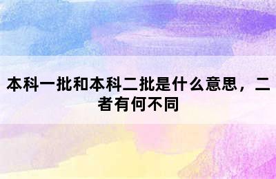 本科一批和本科二批是什么意思，二者有何不同