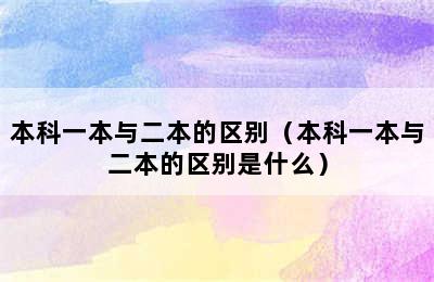 本科一本与二本的区别（本科一本与二本的区别是什么）