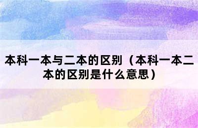 本科一本与二本的区别（本科一本二本的区别是什么意思）