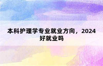 本科护理学专业就业方向，2024好就业吗