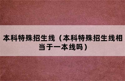 本科特殊招生线（本科特殊招生线相当于一本线吗）