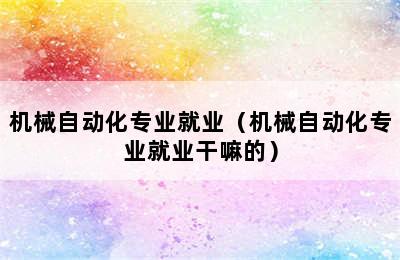 机械自动化专业就业（机械自动化专业就业干嘛的）