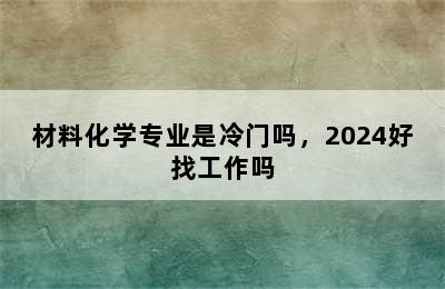 材料化学专业是冷门吗，2024好找工作吗