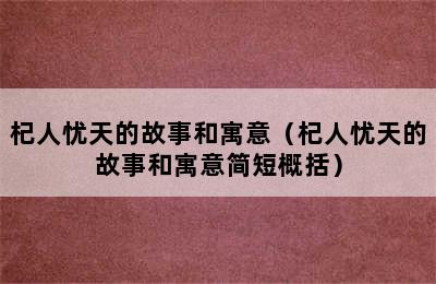 杞人忧天的故事和寓意（杞人忧天的故事和寓意简短概括）