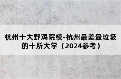 杭州十大野鸡院校-杭州最差最垃圾的十所大学（2024参考）