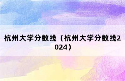 杭州大学分数线（杭州大学分数线2024）