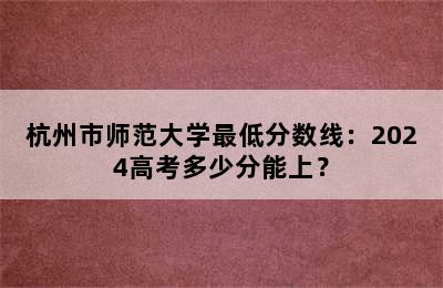 杭州市师范大学最低分数线：2024高考多少分能上？