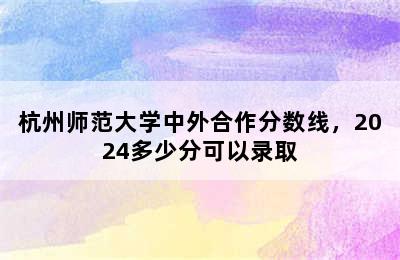 杭州师范大学中外合作分数线，2024多少分可以录取