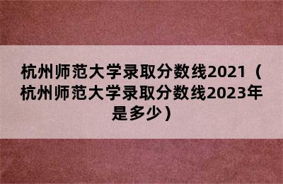 杭州师范大学录取分数线2021（杭州师范大学录取分数线2023年是多少）