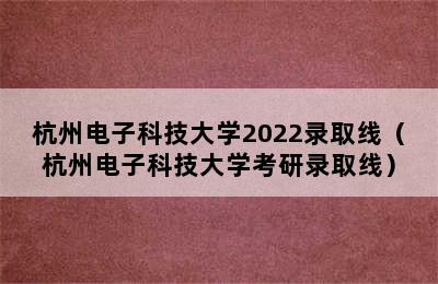 杭州电子科技大学2022录取线（杭州电子科技大学考研录取线）