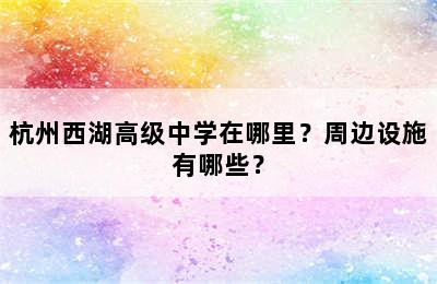 杭州西湖高级中学在哪里？周边设施有哪些？
