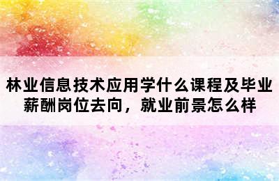 林业信息技术应用学什么课程及毕业薪酬岗位去向，就业前景怎么样