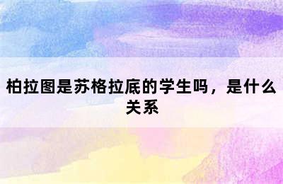 柏拉图是苏格拉底的学生吗，是什么关系