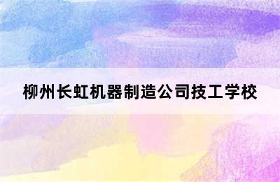 柳州长虹机器制造公司技工学校