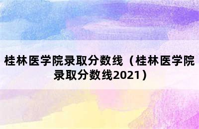 桂林医学院录取分数线（桂林医学院录取分数线2021）