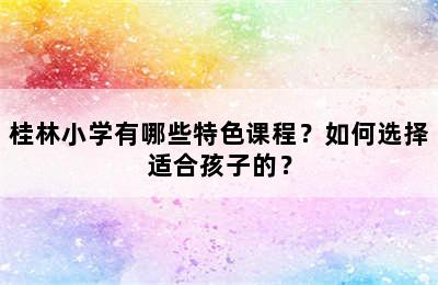 桂林小学有哪些特色课程？如何选择适合孩子的？