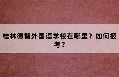 桂林德智外国语学校在哪里？如何报考？