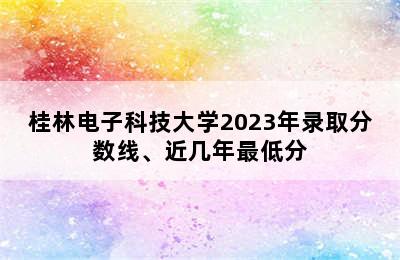 桂林电子科技大学2023年录取分数线、近几年最低分