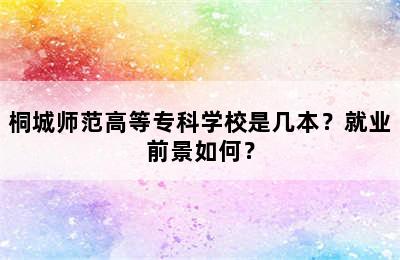 桐城师范高等专科学校是几本？就业前景如何？