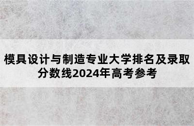 模具设计与制造专业大学排名及录取分数线2024年高考参考