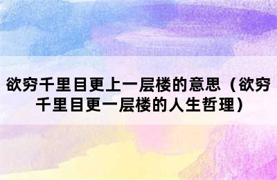 欲穷千里目更上一层楼的意思（欲穷千里目更一层楼的人生哲理）