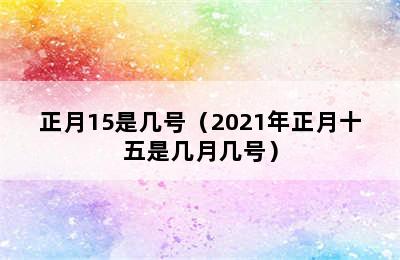 正月15是几号（2021年正月十五是几月几号）