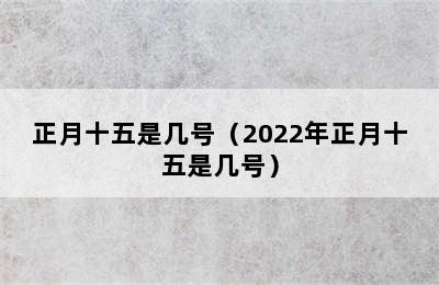 正月十五是几号（2022年正月十五是几号）