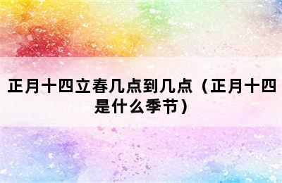 正月十四立春几点到几点（正月十四是什么季节）