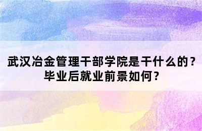 武汉冶金管理干部学院是干什么的？毕业后就业前景如何？