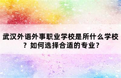 武汉外语外事职业学校是所什么学校？如何选择合适的专业？