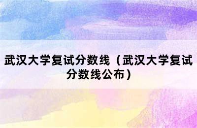 武汉大学复试分数线（武汉大学复试分数线公布）