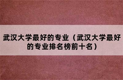 武汉大学最好的专业（武汉大学最好的专业排名榜前十名）