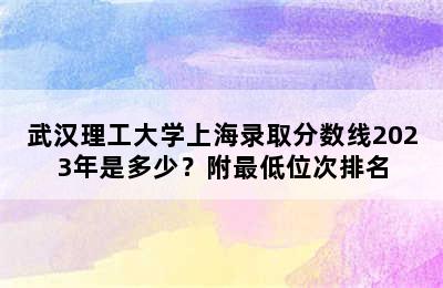 武汉理工大学上海录取分数线2023年是多少？附最低位次排名