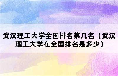 武汉理工大学全国排名第几名（武汉理工大学在全国排名是多少）