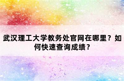 武汉理工大学教务处官网在哪里？如何快速查询成绩？