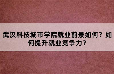 武汉科技城市学院就业前景如何？如何提升就业竞争力？