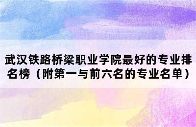 武汉铁路桥梁职业学院最好的专业排名榜（附第一与前六名的专业名单）