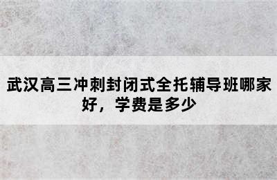 武汉高三冲刺封闭式全托辅导班哪家好，学费是多少