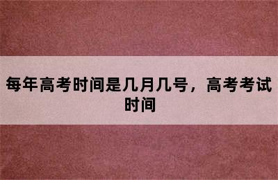 每年高考时间是几月几号，高考考试时间