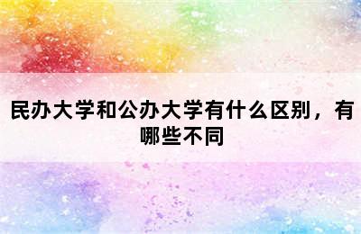 民办大学和公办大学有什么区别，有哪些不同